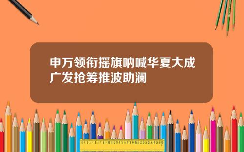 申万领衔摇旗呐喊华夏大成广发抢筹推波助澜