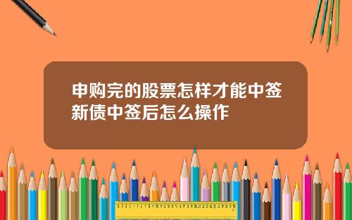 申购完的股票怎样才能中签新债中签后怎么操作