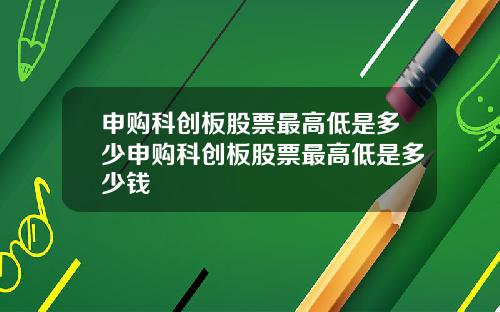 申购科创板股票最高低是多少申购科创板股票最高低是多少钱