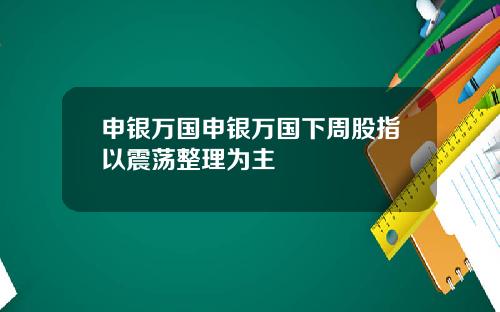 申银万国申银万国下周股指以震荡整理为主