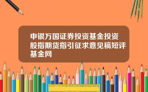 申银万国证券投资基金投资股指期货指引征求意见稿短评基金网