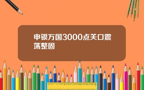 申银万国3000点关口震荡整固