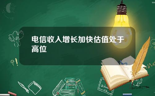 电信收入增长加快估值处于高位
