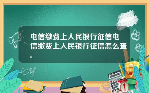 电信缴费上人民银行征信电信缴费上人民银行征信怎么查.