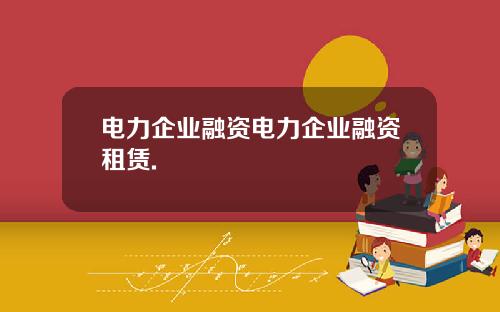 电力企业融资电力企业融资租赁.