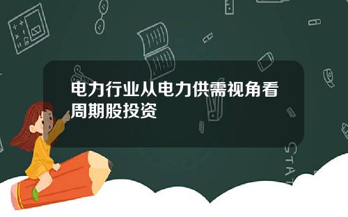 电力行业从电力供需视角看周期股投资