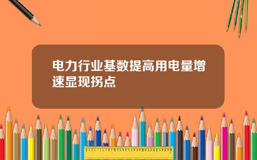 电力行业基数提高用电量增速显现拐点