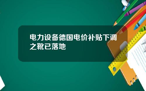 电力设备德国电价补贴下调之靴已落地