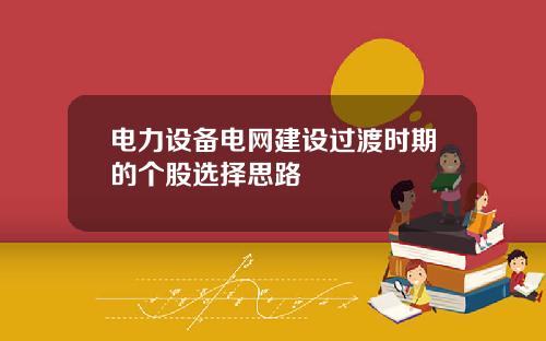 电力设备电网建设过渡时期的个股选择思路