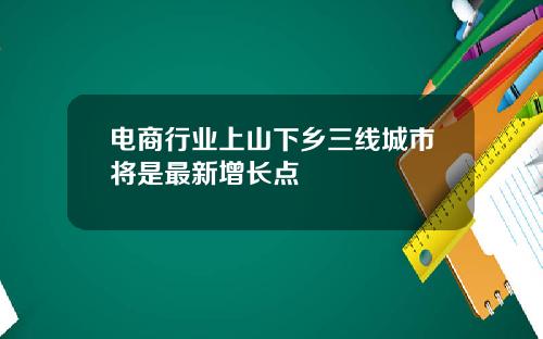 电商行业上山下乡三线城市将是最新增长点