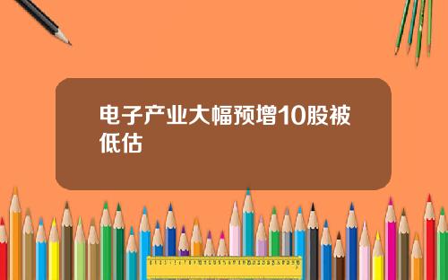 电子产业大幅预增10股被低估