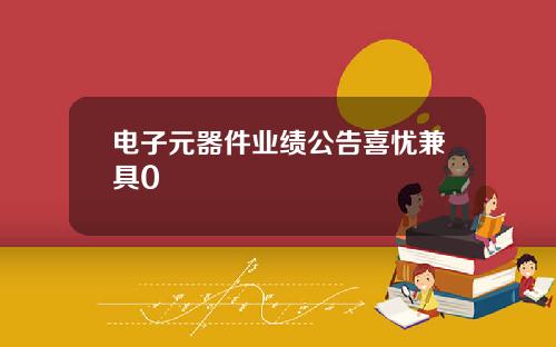 电子元器件业绩公告喜忧兼具0