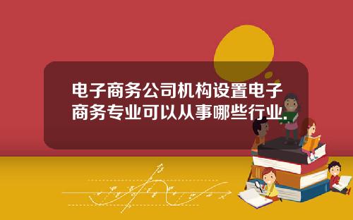 电子商务公司机构设置电子商务专业可以从事哪些行业.