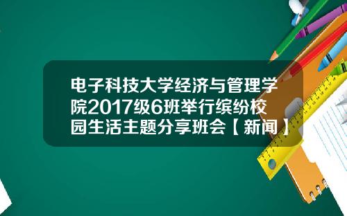 电子科技大学经济与管理学院2017级6班举行缤纷校园生活主题分享班会【新闻】