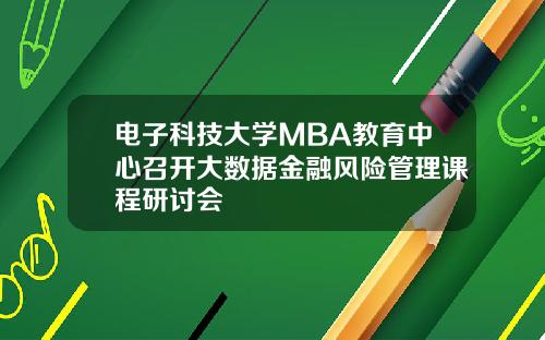 电子科技大学MBA教育中心召开大数据金融风险管理课程研讨会