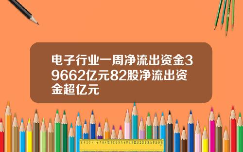 电子行业一周净流出资金39662亿元82股净流出资金超亿元