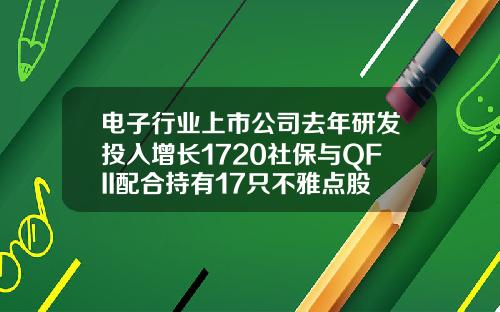 电子行业上市公司去年研发投入增长1720社保与QFII配合持有17只不雅点股