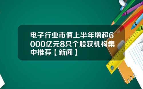 电子行业市值上半年增超6000亿元8只个股获机构集中推荐【新闻】