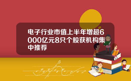 电子行业市值上半年增超6000亿元8只个股获机构集中推荐