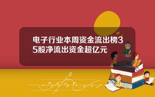 电子行业本周资金流出榜35股净流出资金超亿元