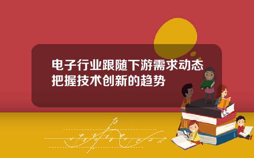 电子行业跟随下游需求动态把握技术创新的趋势