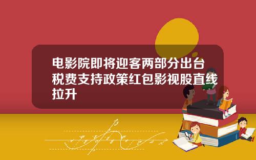 电影院即将迎客两部分出台税费支持政策红包影视股直线拉升