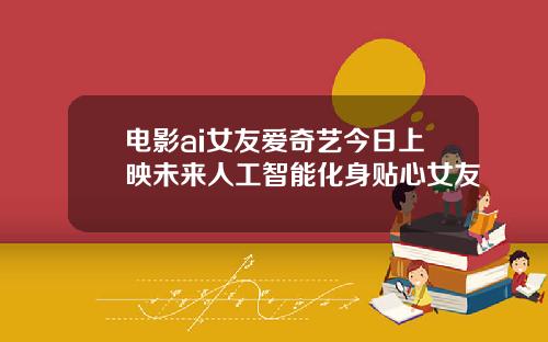 电影ai女友爱奇艺今日上映未来人工智能化身贴心女友