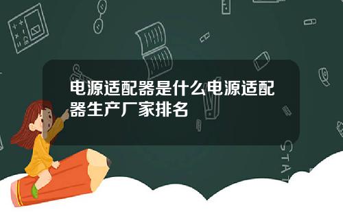 电源适配器是什么电源适配器生产厂家排名