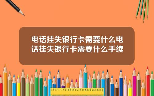 电话挂失银行卡需要什么电话挂失银行卡需要什么手续