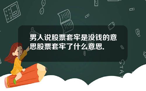 男人说股票套牢是没钱的意思股票套牢了什么意思.