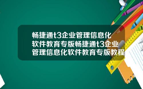 畅捷通t3企业管理信息化软件教育专版畅捷通t3企业管理信息化软件教育专版教程.