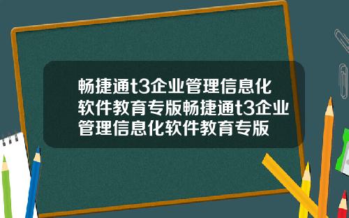 畅捷通t3企业管理信息化软件教育专版畅捷通t3企业管理信息化软件教育专版
