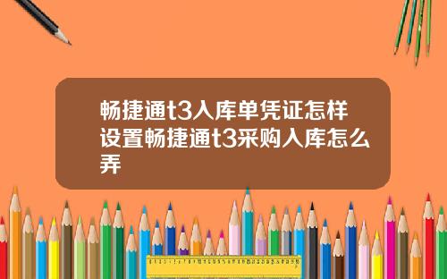 畅捷通t3入库单凭证怎样设置畅捷通t3采购入库怎么弄