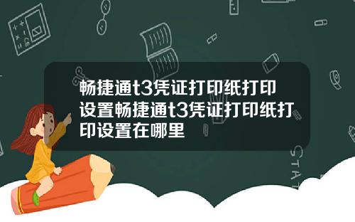 畅捷通t3凭证打印纸打印设置畅捷通t3凭证打印纸打印设置在哪里