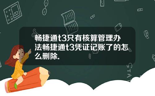 畅捷通t3只有核算管理办法畅捷通t3凭证记账了的怎么删除.