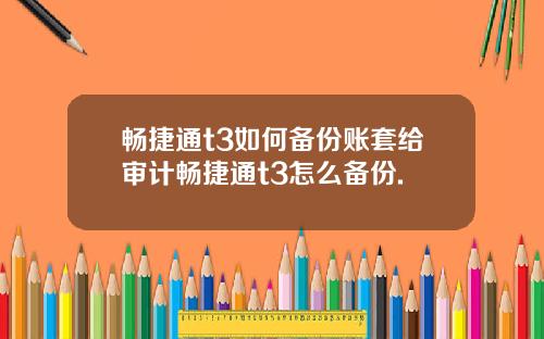 畅捷通t3如何备份账套给审计畅捷通t3怎么备份.