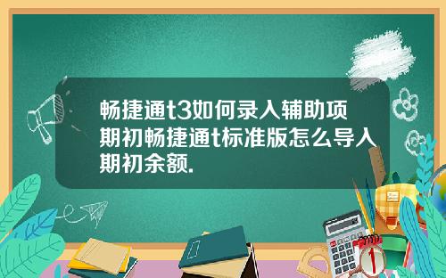 畅捷通t3如何录入辅助项期初畅捷通t标准版怎么导入期初余额.