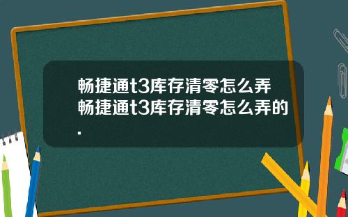 畅捷通t3库存清零怎么弄畅捷通t3库存清零怎么弄的.