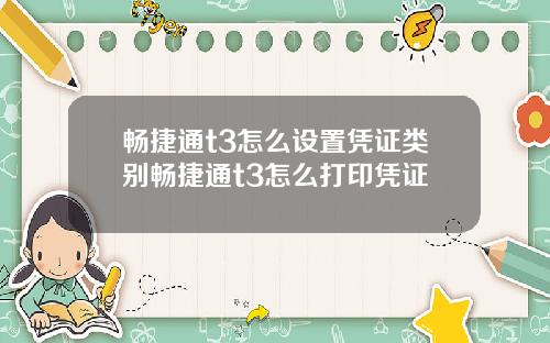畅捷通t3怎么设置凭证类别畅捷通t3怎么打印凭证