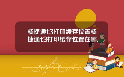 畅捷通t3打印缓存位置畅捷通t3打印缓存位置在哪.