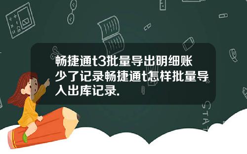 畅捷通t3批量导出明细账少了记录畅捷通t怎样批量导入出库记录.