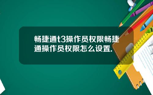 畅捷通t3操作员权限畅捷通操作员权限怎么设置.