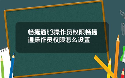 畅捷通t3操作员权限畅捷通操作员权限怎么设置