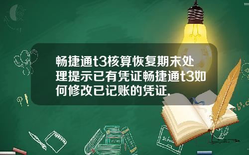 畅捷通t3核算恢复期末处理提示已有凭证畅捷通t3如何修改已记账的凭证.