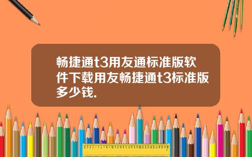 畅捷通t3用友通标准版软件下载用友畅捷通t3标准版多少钱.