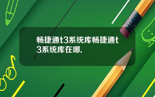 畅捷通t3系统库畅捷通t3系统库在哪.
