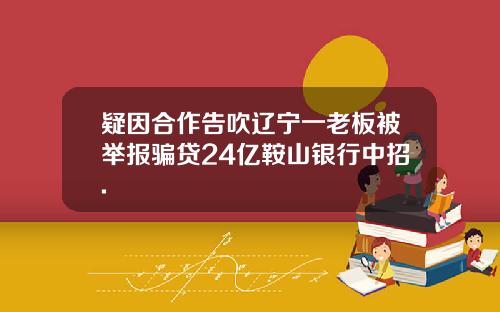 疑因合作告吹辽宁一老板被举报骗贷24亿鞍山银行中招.