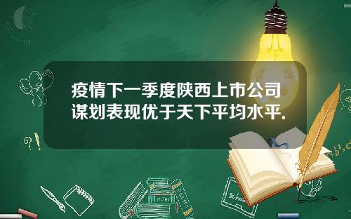 疫情下一季度陕西上市公司谋划表现优于天下平均水平.