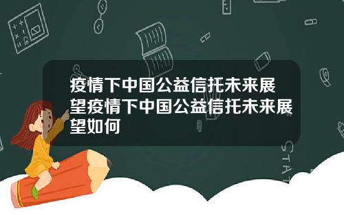 疫情下中国公益信托未来展望疫情下中国公益信托未来展望如何