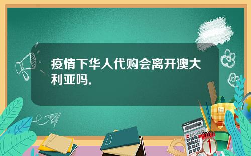 疫情下华人代购会离开澳大利亚吗.